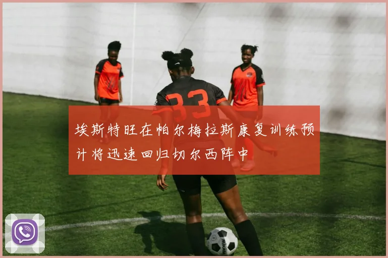 埃斯特旺在帕尔梅拉斯康复训练预计将迅速回归切尔西阵中