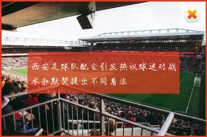 西安足球队配合引发热议球迷对战术和默契提出不同看法