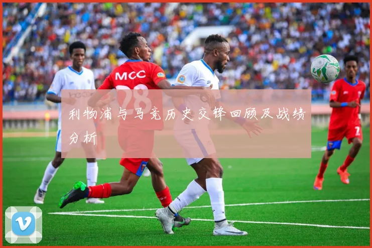 利物浦与马竞历史交锋回顾及战绩分析