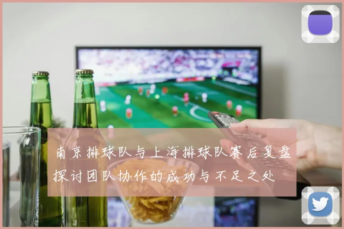 南京排球队与上海排球队赛后复盘探讨团队协作的成功与不足之处