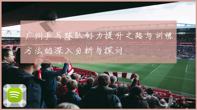 广州乒乓球队耐力提升之路与训练方法的深入分析与探讨