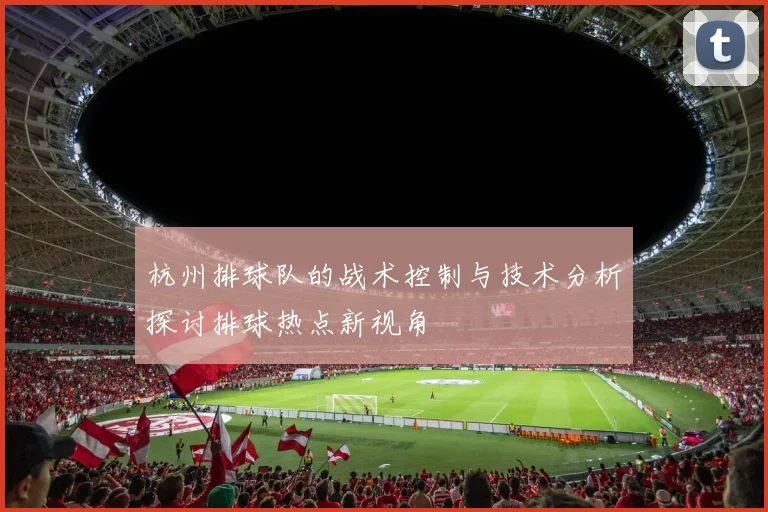 杭州排球队的战术控制与技术分析探讨排球热点新视角