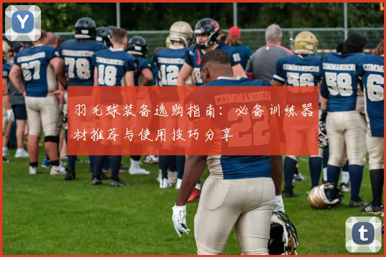 羽毛球装备选购指南：必备训练器材推荐与使用技巧分享