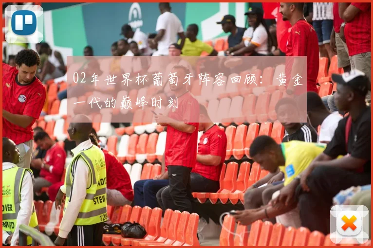 02年世界杯葡萄牙阵容回顾：黄金一代的巅峰时刻