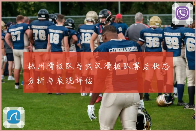 杭州滑板队与武汉滑板队赛后状态分析与表现评估