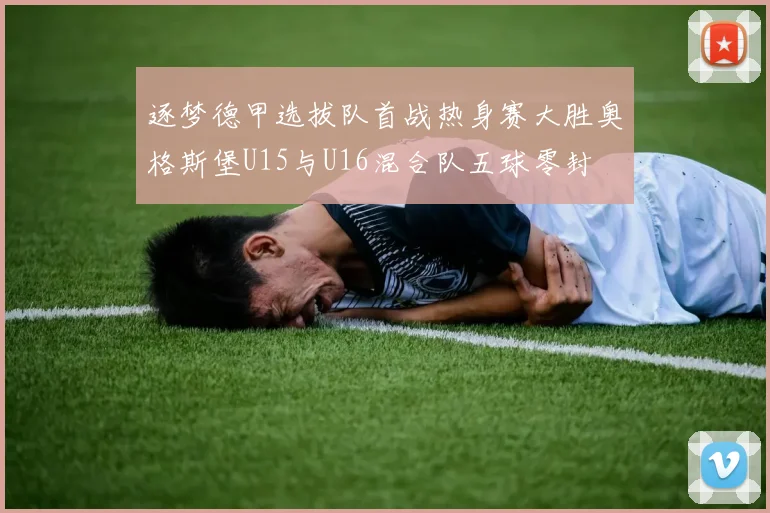 逐梦德甲选拔队首战热身赛大胜奥格斯堡U15与U16混合队五球零封