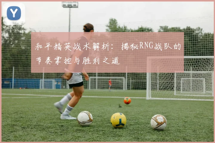 和平精英战术解析：揭秘RNG战队的节奏掌控与胜利之道