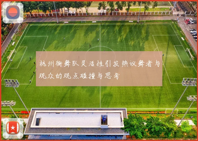 杭州街舞队灵活性引发热议舞者与观众的观点碰撞与思考