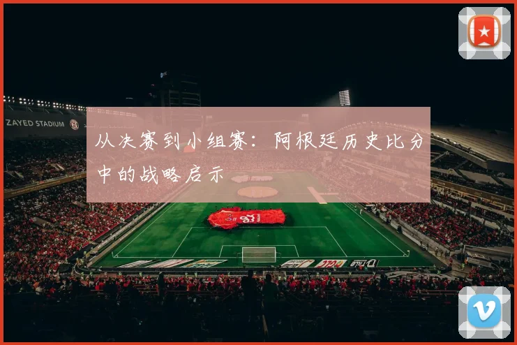 从决赛到小组赛：阿根廷历史比分中的战略启示