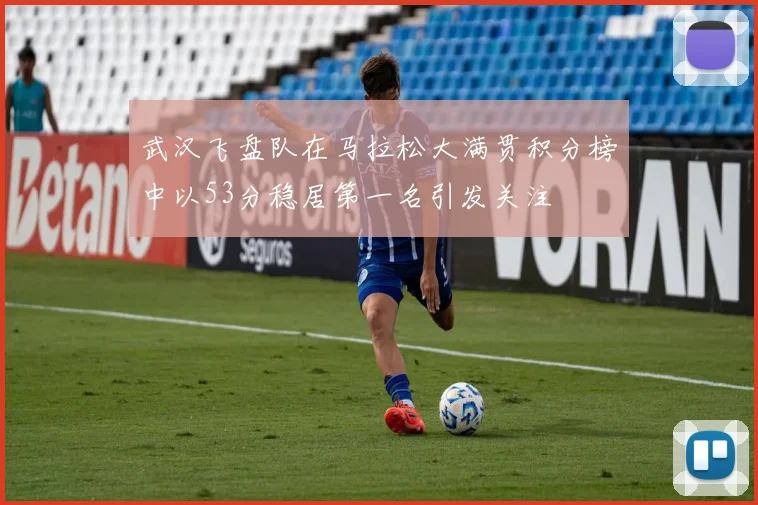 武汉飞盘队在马拉松大满贯积分榜中以53分稳居第一名引发关注