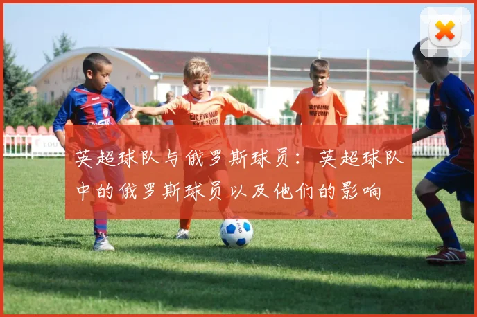 英超球队与俄罗斯球员：英超球队中的俄罗斯球员以及他们的影响