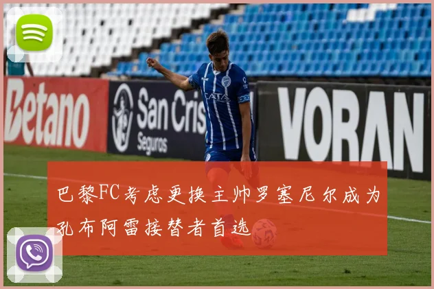 巴黎FC考虑更换主帅罗塞尼尔成为孔布阿雷接替者首选