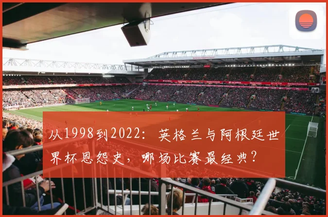 从1998到2022：英格兰与阿根廷世界杯恩怨史，哪场比赛最经典？