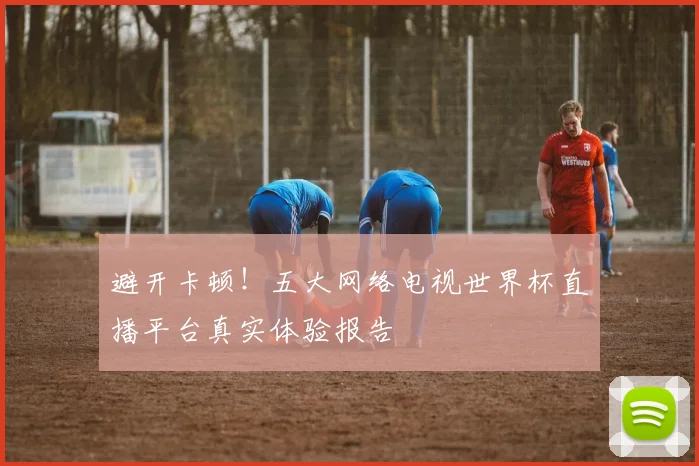 避开卡顿！五大网络电视世界杯直播平台真实体验报告