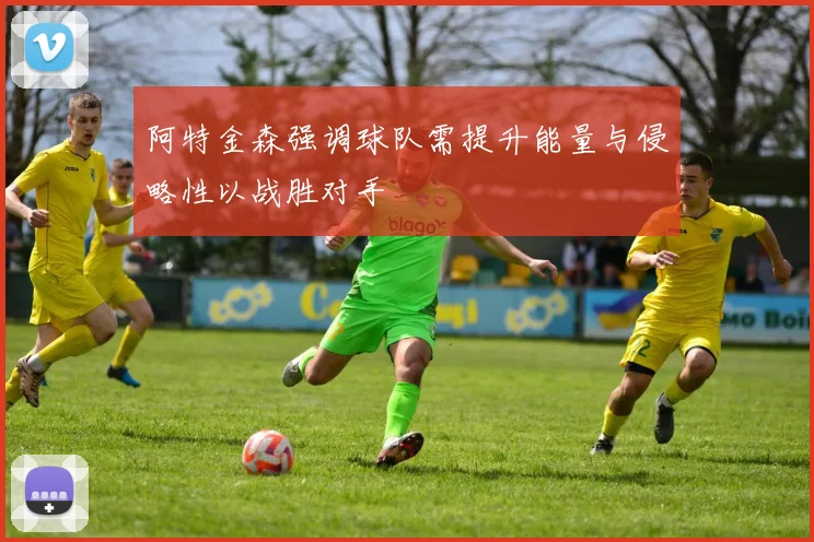 阿特金森强调球队需提升能量与侵略性以战胜对手