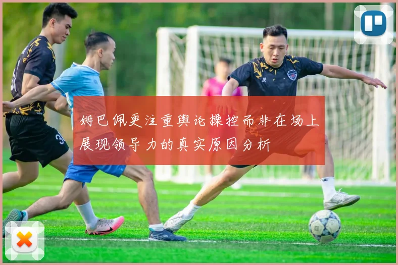 姆巴佩更注重舆论操控而非在场上展现领导力的真实原因分析