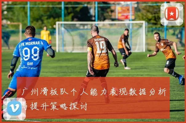 广州滑板队个人能力表现数据分析与提升策略探讨