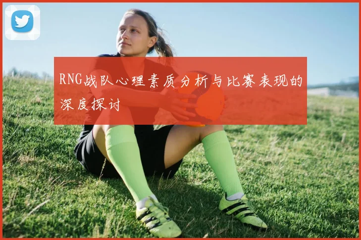 RNG战队心理素质分析与比赛表现的深度探讨